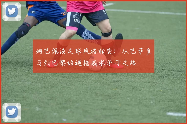 姆巴佩谈足球风格转变：从巴萨皇马到巴黎的逼抢战术学习之路