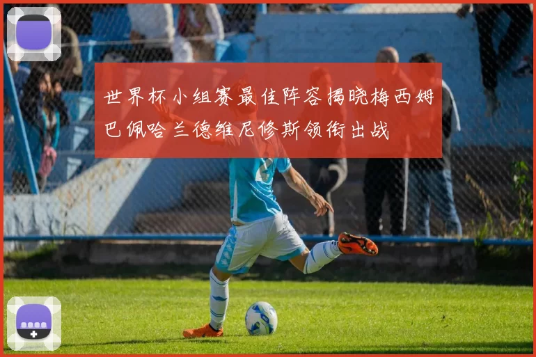 世界杯小组赛最佳阵容揭晓梅西姆巴佩哈兰德维尼修斯领衔出战
