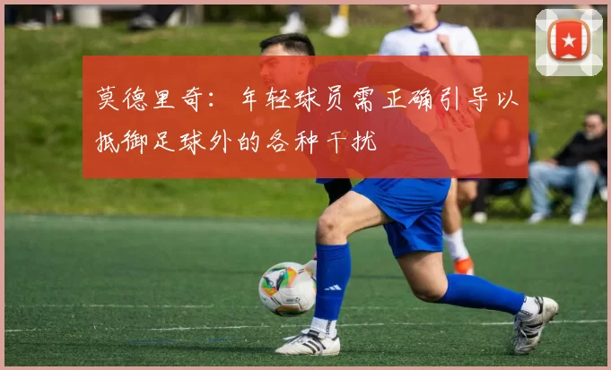莫德里奇：年轻球员需正确引导以抵御足球外的各种干扰
