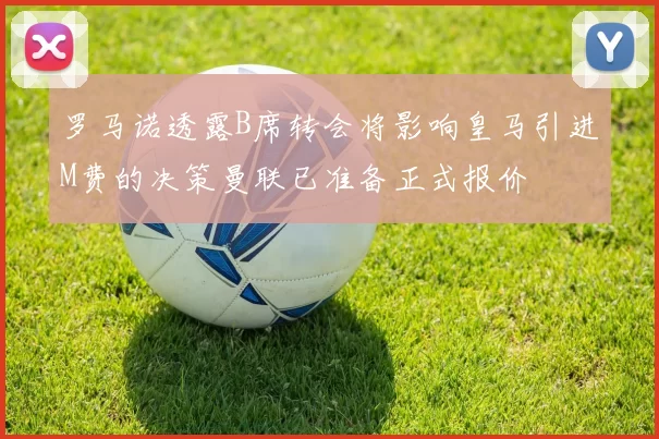 罗马诺透露B席转会将影响皇马引进M费的决策曼联已准备正式报价