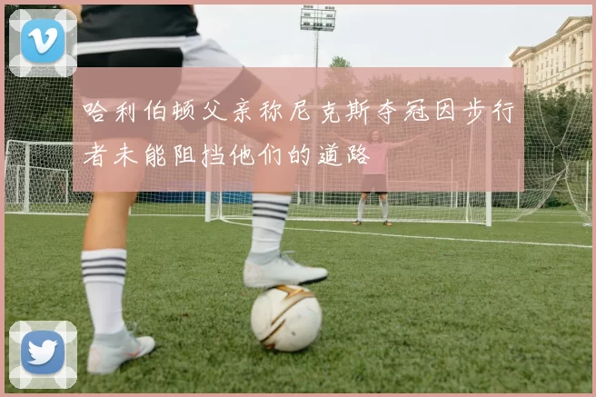 哈利伯顿父亲称尼克斯夺冠因步行者未能阻挡他们的道路