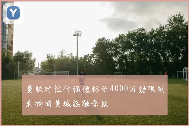 曼联对拉什福德标价4000万镑限制利物浦曼城接触条款