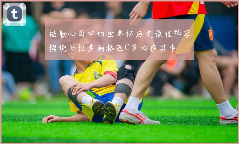 福勒心目中的世界杯历史最佳阵容揭晓马拉多纳梅西C罗均在其中