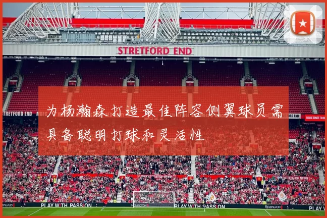 为杨瀚森打造最佳阵容侧翼球员需具备聪明打球和灵活性