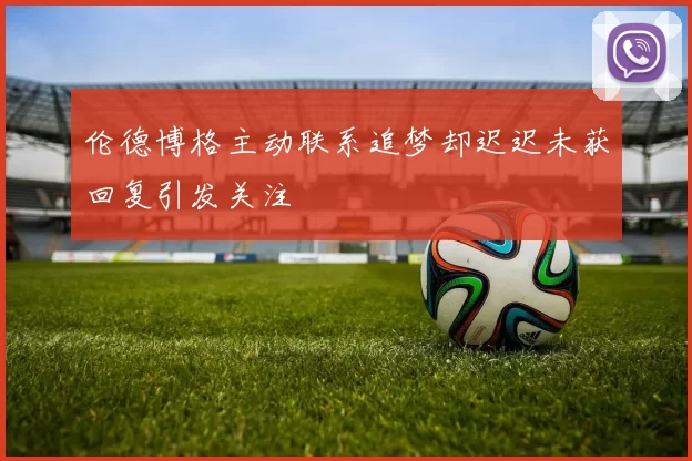 伦德博格主动联系追梦却迟迟未获回复引发关注