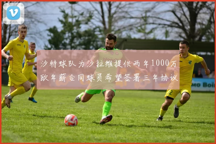沙特球队为沙拉维提供两年1000万欧年薪合同球员希望签署三年协议