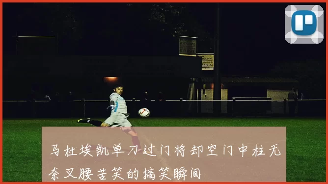 马杜埃凯单刀过门将却空门中柱无奈叉腰苦笑的搞笑瞬间