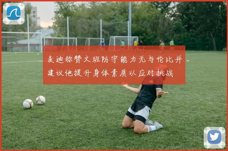 麦迪称赞文班防守能力无与伦比并建议他提升身体素质以应对挑战