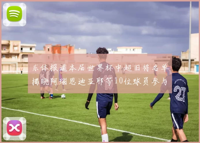 东体报道本届世界杯中超旧将名单揭晓阿瑙恩迪亚耶等10位球员参与盛事