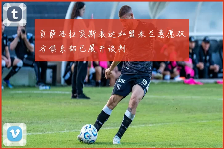 贡萨洛拉莫斯表达加盟米兰意愿双方俱乐部已展开谈判