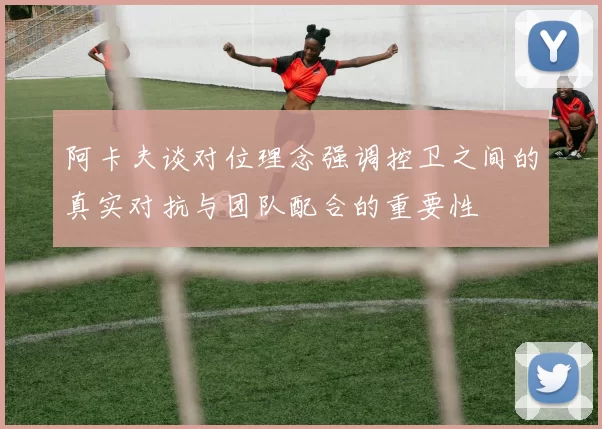 阿卡夫谈对位理念强调控卫之间的真实对抗与团队配合的重要性